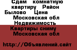 Сдам 2 комнатную квартиру › Район ­ Былово  › Цена ­ 15 000 - Московская обл. Недвижимость » Квартиры сниму   . Московская обл.